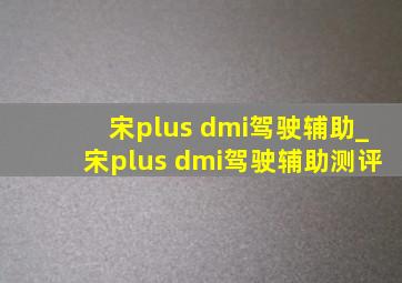 宋plus dmi驾驶辅助_宋plus dmi驾驶辅助测评